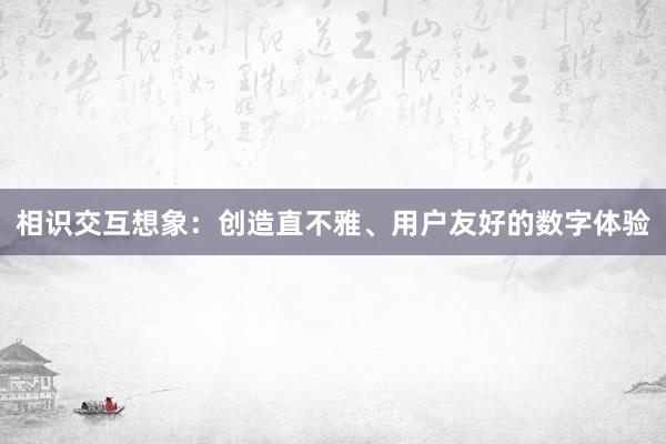 相识交互想象：创造直不雅、用户友好的数字体验