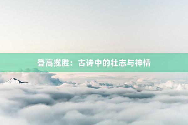 登高揽胜：古诗中的壮志与神情