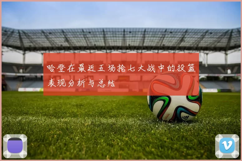 哈登在最近五场抢七大战中的投篮表现分析与总结