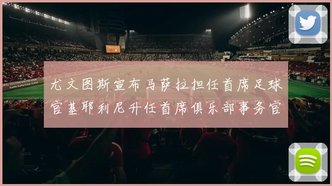 尤文图斯宣布马萨拉担任首席足球官基耶利尼升任首席俱乐部事务官