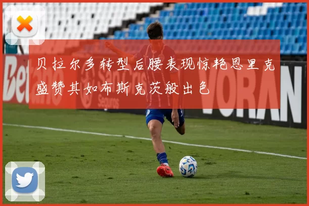 贝拉尔多转型后腰表现惊艳恩里克盛赞其如布斯克茨般出色