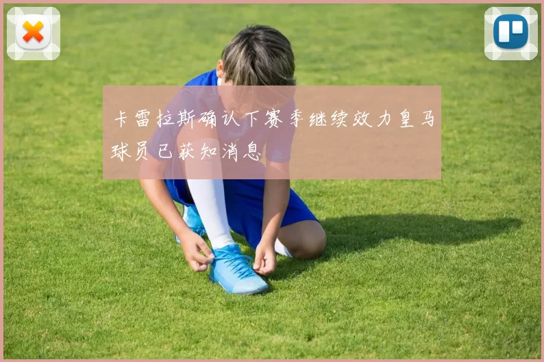 卡雷拉斯确认下赛季继续效力皇马球员已获知消息