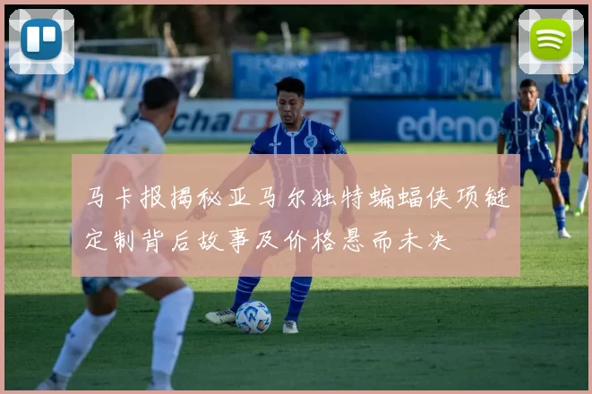 马卡报揭秘亚马尔独特蝙蝠侠项链定制背后故事及价格悬而未决