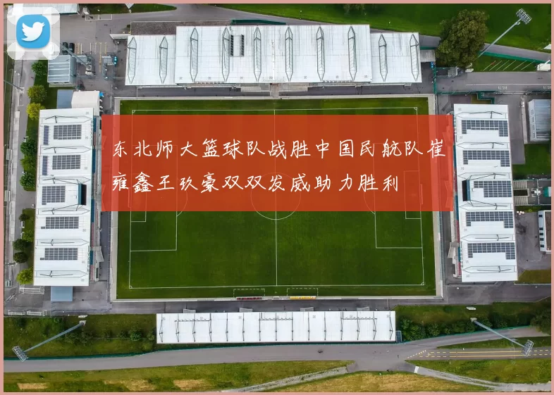 东北师大篮球队战胜中国民航队崔雍鑫王玖豪双双发威助力胜利