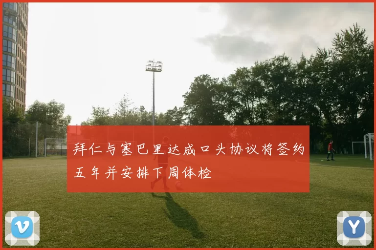 拜仁与塞巴里达成口头协议将签约五年并安排下周体检