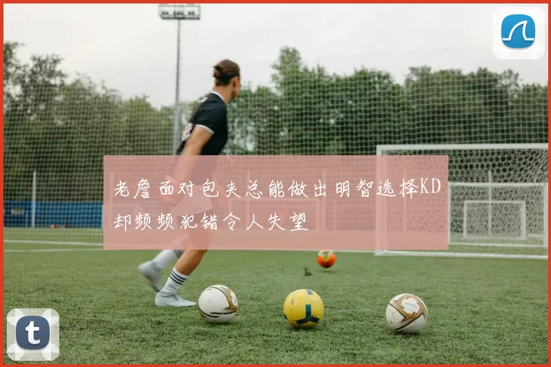 老詹面对包夹总能做出明智选择KD却频频犯错令人失望