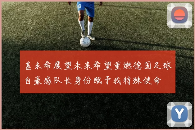 基米希展望未来希望重燃德国足球自豪感队长身份赋予我特殊使命
