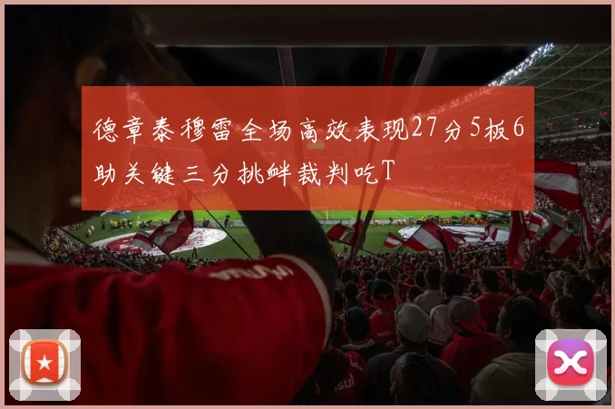 德章泰穆雷全场高效表现27分5板6助关键三分挑衅裁判吃T