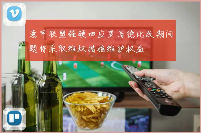 意甲联盟强硬回应罗马德比改期问题将采取维权措施维护权益