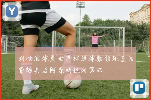 利物浦球员世界杯进球数领跑皇马紧随其后阿森纳位列第四