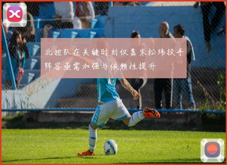 北控队在关键时刻仅靠朱松玮投手阵容亟需加强与依赖性提升