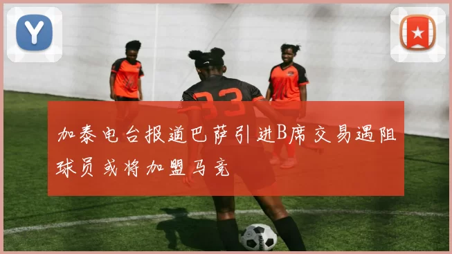加泰电台报道巴萨引进B席交易遇阻球员或将加盟马竞