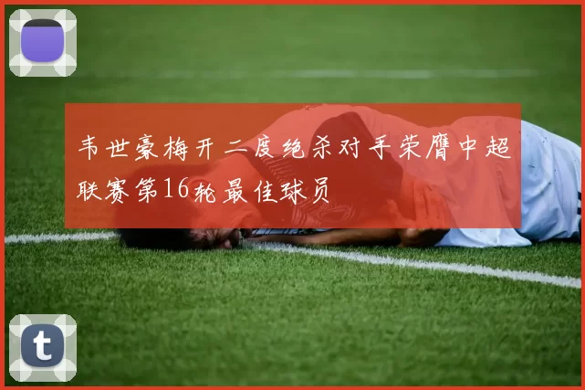 韦世豪梅开二度绝杀对手荣膺中超联赛第16轮最佳球员