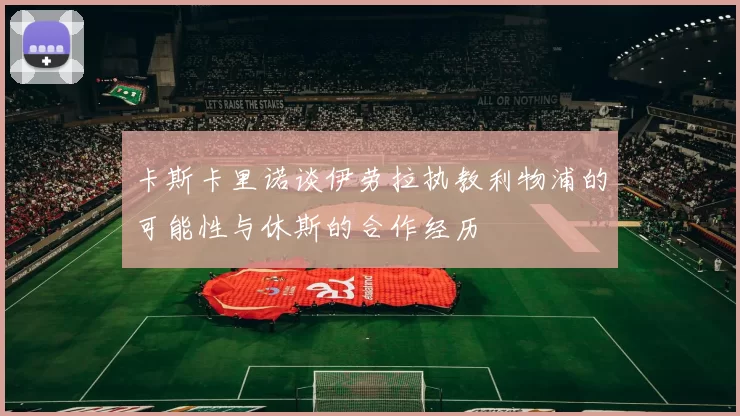 卡斯卡里诺谈伊劳拉执教利物浦的可能性与休斯的合作经历