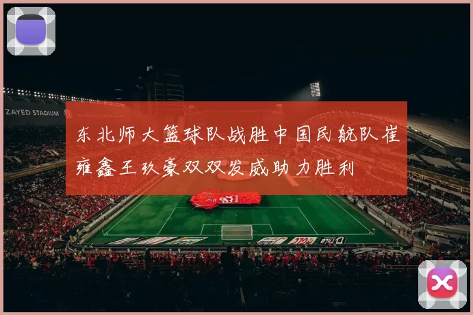 东北师大篮球队战胜中国民航队崔雍鑫王玖豪双双发威助力胜利