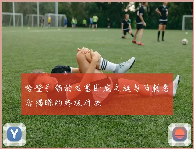 哈登引领的活塞卧底之谜与马刺悬念揭晓的终极对决