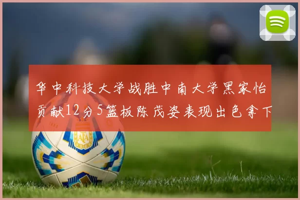 华中科技大学战胜中南大学黑家怡贡献12分5篮板陈茂姿表现出色拿下19分7篮板