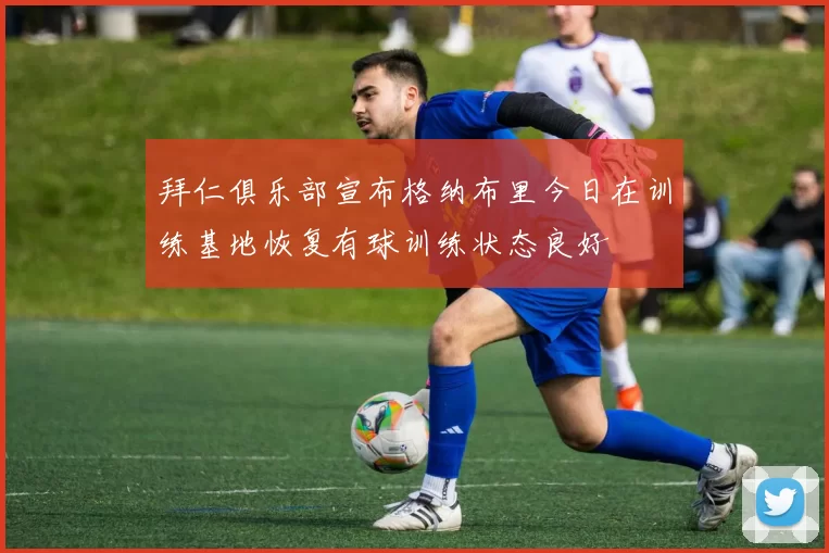 拜仁俱乐部宣布格纳布里今日在训练基地恢复有球训练状态良好