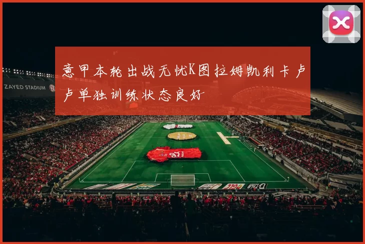 意甲本轮出战无忧K图拉姆凯利卡卢卢单独训练状态良好