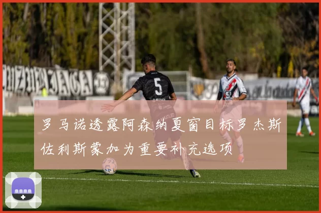 罗马诺透露阿森纳夏窗目标罗杰斯佐利斯蒙加为重要补充选项