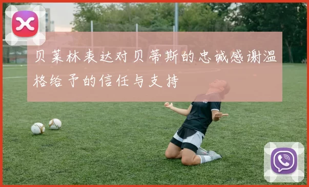 贝莱林表达对贝蒂斯的忠诚感谢温格给予的信任与支持