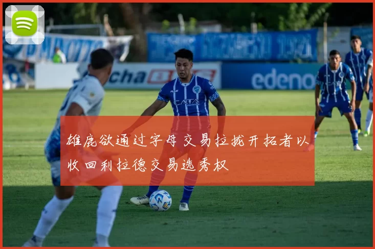 雄鹿欲通过字母交易拉拢开拓者以收回利拉德交易选秀权