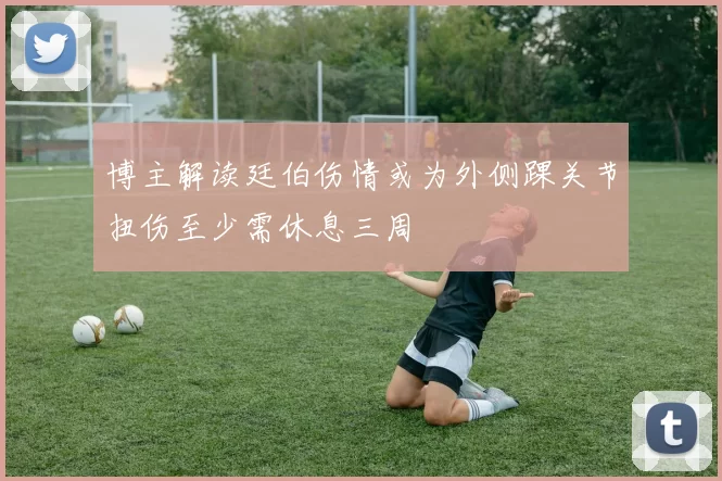 博主解读廷伯伤情或为外侧踝关节扭伤至少需休息三周