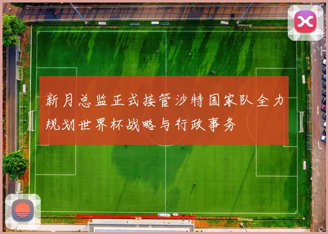 新月总监正式接管沙特国家队全力规划世界杯战略与行政事务