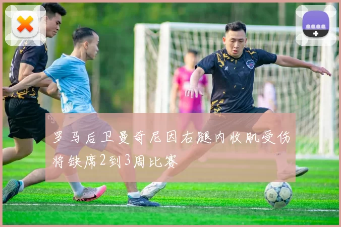 罗马后卫曼奇尼因右腿内收肌受伤将缺席2到3周比赛