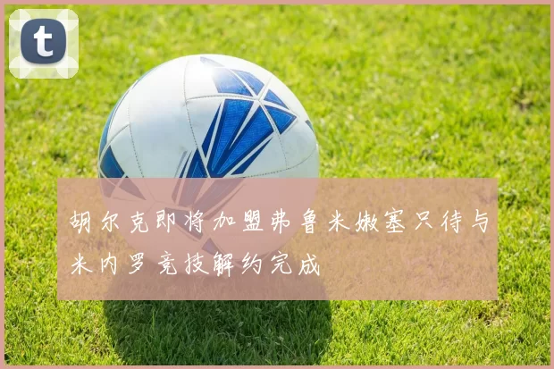 胡尔克即将加盟弗鲁米嫩塞只待与米内罗竞技解约完成