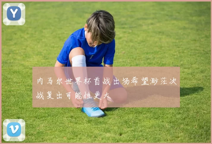内马尔世界杯首战出场希望渺茫次战复出可能性更大
