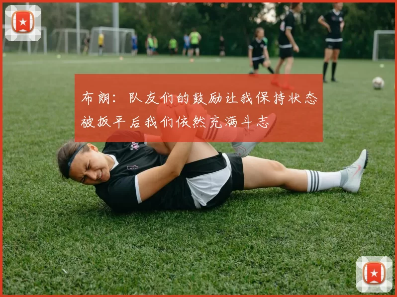 布朗：队友们的鼓励让我保持状态被扳平后我们依然充满斗志