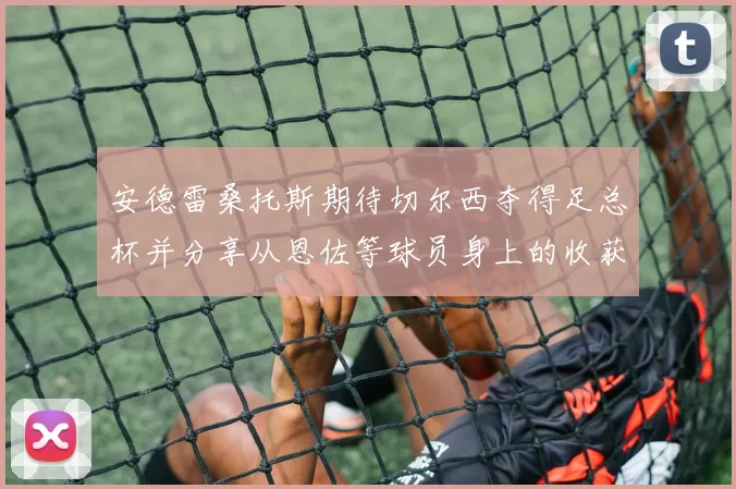 安德雷桑托斯期待切尔西夺得足总杯并分享从恩佐等球员身上的收获
