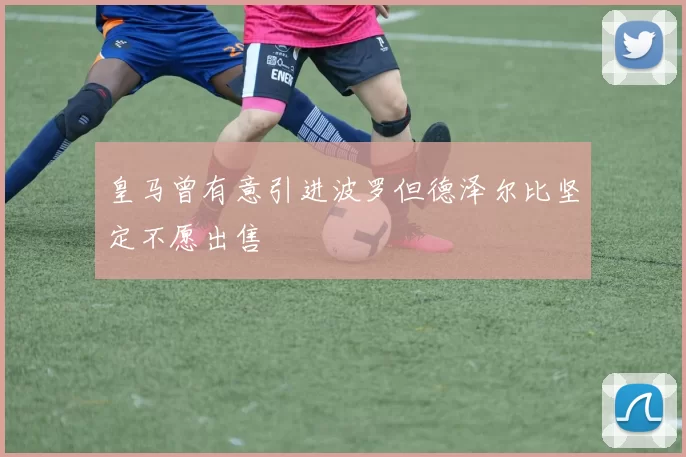 皇马曾有意引进波罗但德泽尔比坚定不愿出售