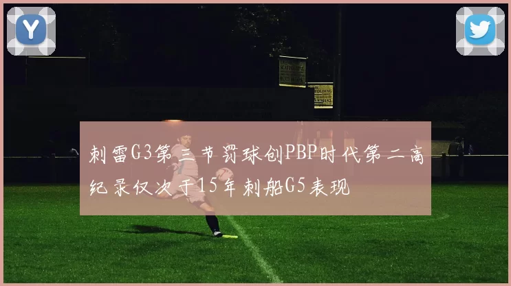 刺雷G3第三节罚球创PBP时代第二高纪录仅次于15年刺船G5表现