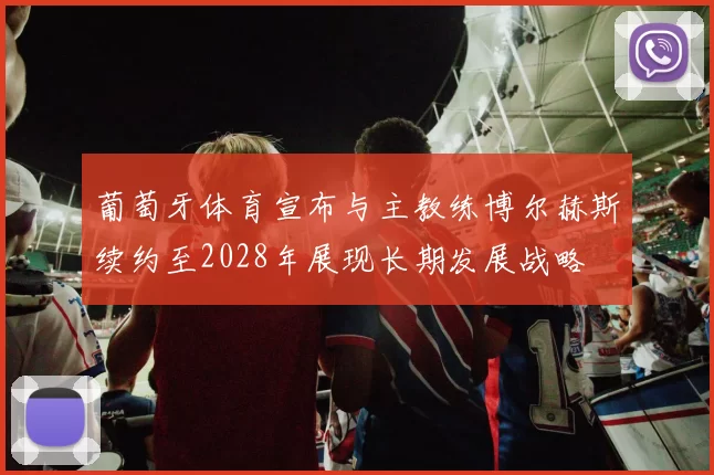 葡萄牙体育宣布与主教练博尔赫斯续约至2028年展现长期发展战略