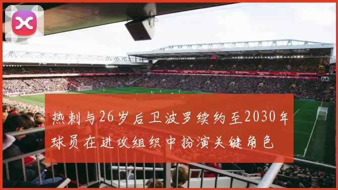 热刺与26岁后卫波罗续约至2030年球员在进攻组织中扮演关键角色