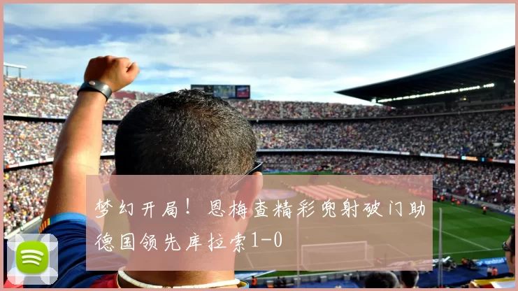 梦幻开局！恩梅查精彩兜射破门助德国领先库拉索1-0
